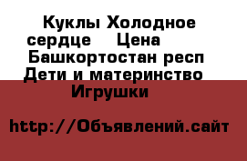 Куклы Холодное сердце  › Цена ­ 200 - Башкортостан респ. Дети и материнство » Игрушки   